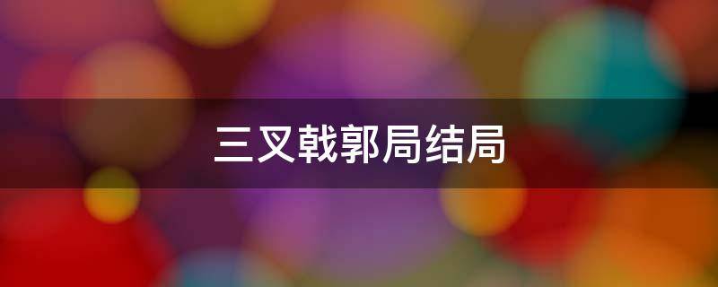 三叉戟郭局結局（三叉戟郭局結局是多少集）