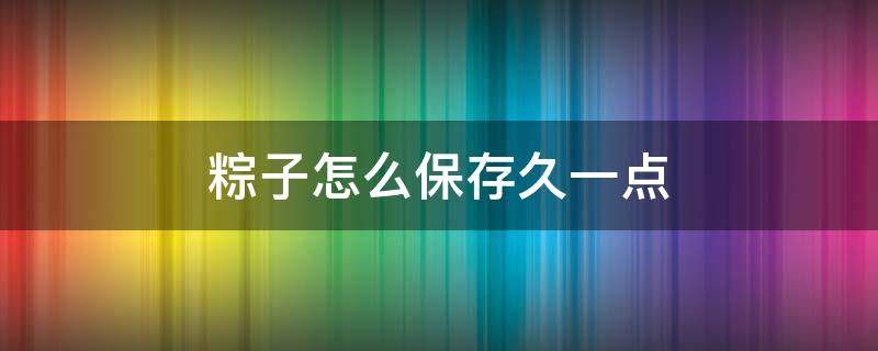 粽子怎么保存久一点 粽子怎么保存时间比较久