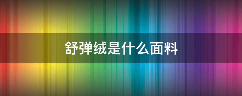 舒弹绒是什么面料 舒绒面料是什么面料