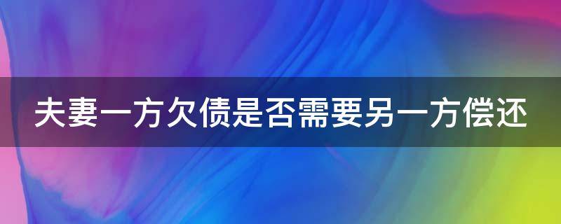 夫妻一方欠债是否需要另一方偿还（夫妻一方欠债是否需要另一方偿还贷款）