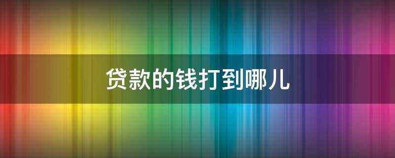 贷款的钱打到哪儿 贷款的钱打到哪里