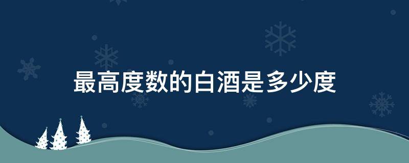 最高度数的白酒是多少度（多少度属于高度数白酒）