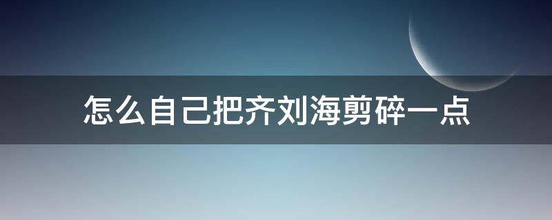 怎么自己把齐刘海剪碎一点（齐刘海怎么剪掉）