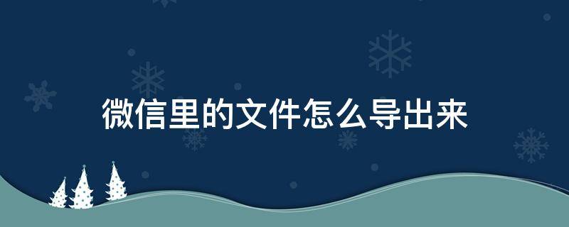 微信里的文件怎么导出来（怎么从微信中导出文件）