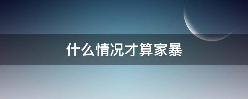 什么情况才算家暴 什么才算是家暴?