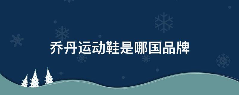 乔丹运动鞋是哪国品牌 乔丹鞋是哪国的品牌