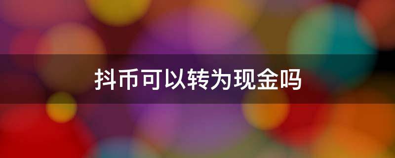 抖币可以转为现金吗 抖币能兑换现金吗