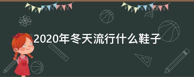 2020年冬天流行什么鞋子 今年冬天流行什么鞋子 女鞋2020