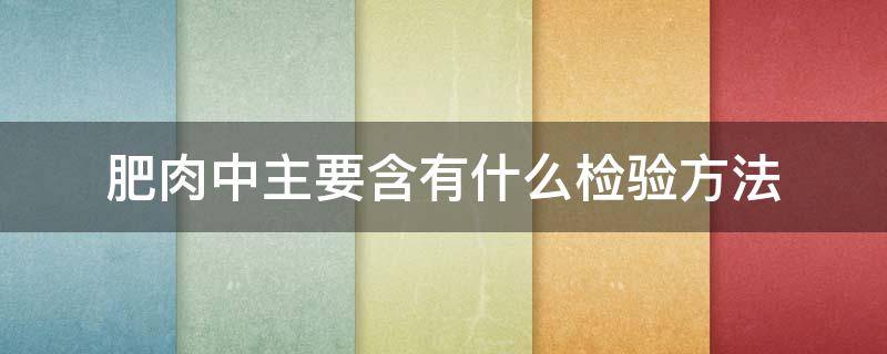 肥肉中主要含有什么检验方法（肥肉主要成分是什么检验方法）