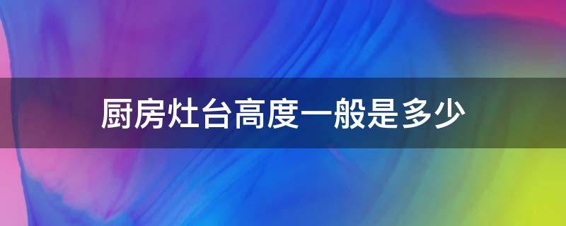 厨房灶台高度一般是多少（厨房灶台面高度为多少）