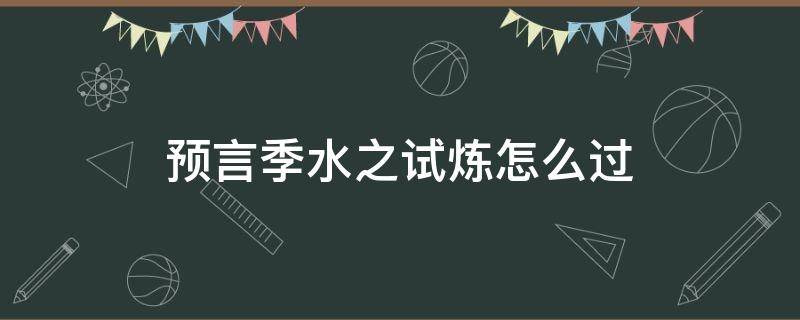 預(yù)言季水之試煉怎么過(guò) 預(yù)言季水之試煉怎么進(jìn)去