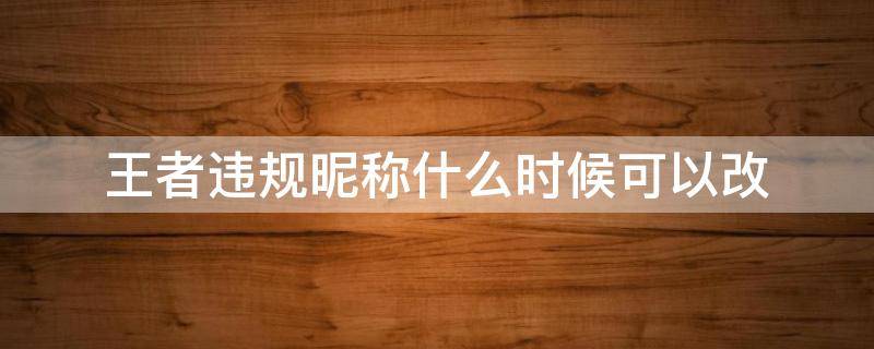 王者违规昵称什么时候可以改（王者名字叫违规昵称啦 这个是自己改的还是系统改的）