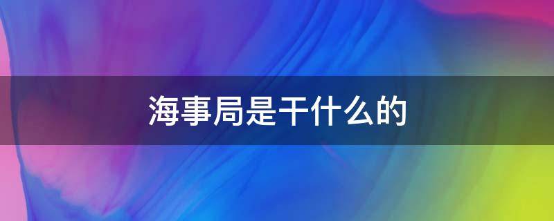 海事局是干什么的（海事局是干什么的单位）