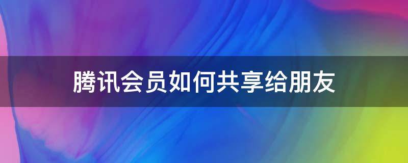 腾讯会员如何共享给朋友（腾讯会员如何共享给朋友使用）