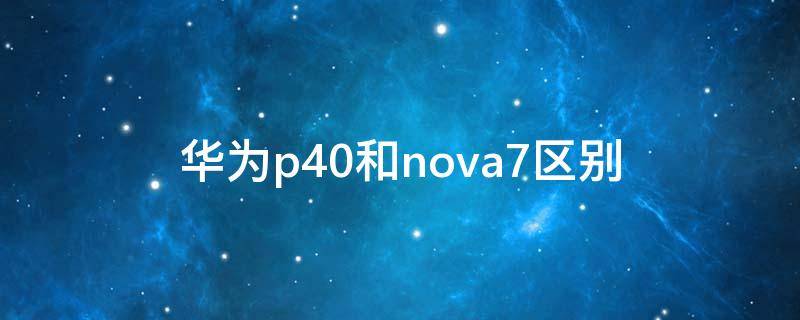 华为p40和nova7区别（华为p40和nova7的区别）