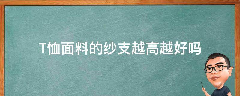 T恤面料的纱支越高越好吗（t恤多少支纱的比较好）