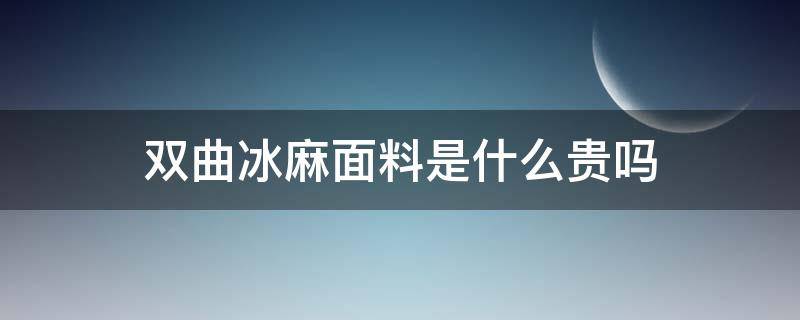 雙曲冰麻面料是什么貴嗎 雙曲冰麻好嗎