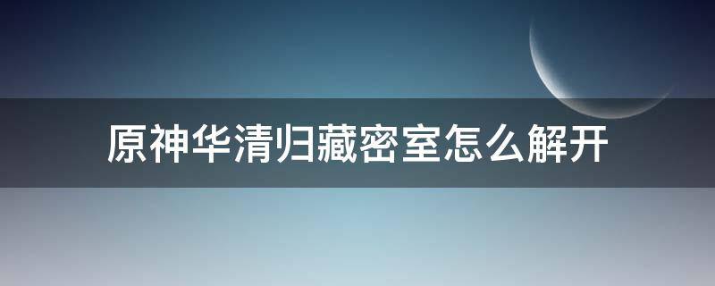 原神华清归藏密室怎么解开 原神华清归藏密室怎么解开封印顺序