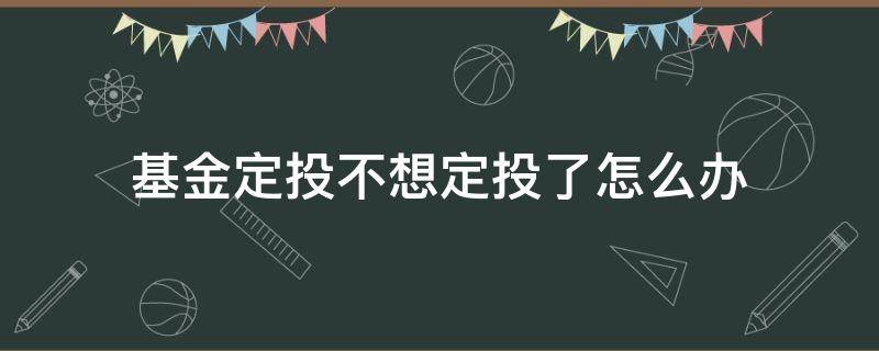 基金定投不想定投了怎么辦 為什么有的基金定投不了