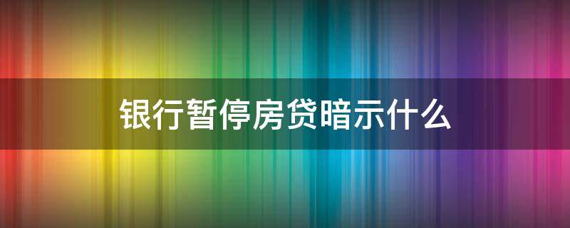 銀行暫停房貸暗示什么（銀行暫停房貸意味著什么）