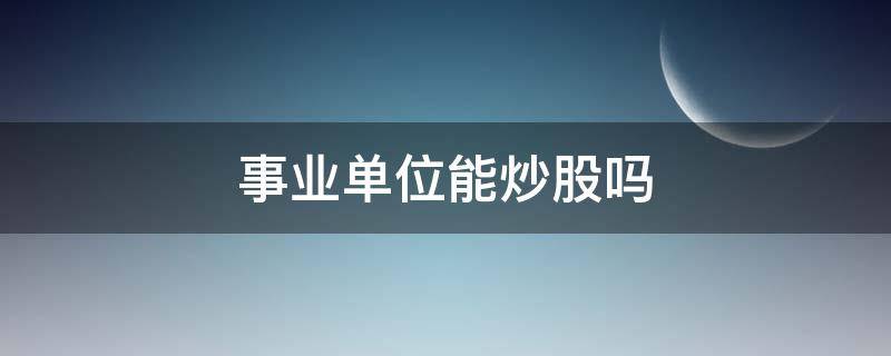 事业单位能炒股吗 企事业单位职工可以炒股吗