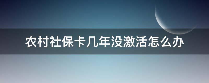 農(nóng)村社保卡幾年沒(méi)激活怎么辦（農(nóng)村社?？ò肽瓴患せ钍遣皇蔷妥鲝U了）