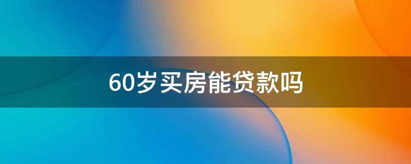 60岁买房能贷款吗 年龄60岁买房能贷款吗