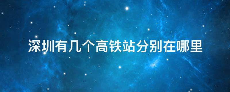 深圳有幾個(gè)高鐵站分別在哪里 深圳的高鐵有幾個(gè)站