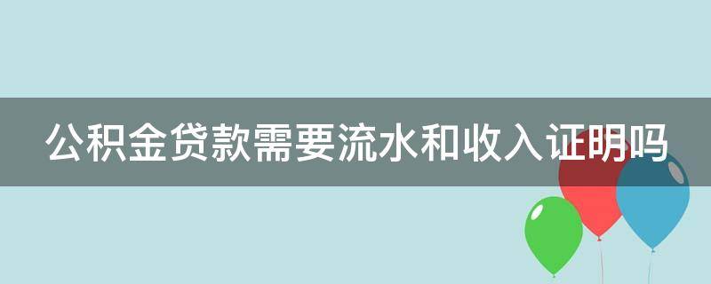 公积金贷款需要流水和收入证明吗（公积金贷款需要流水和收入证明吗怎么办）