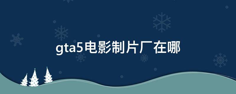 gta5电影制片厂在哪（gta5电影制片厂在哪里）