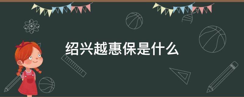 绍兴越惠保是什么 绍兴越惠保是什么保险公司