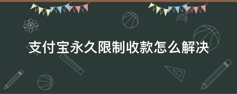 支付寶永久限制收款怎么解決 支付寶永久禁止收款