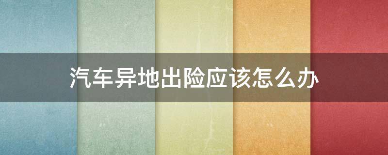 汽車異地出險應(yīng)該怎么辦 車輛本地保險外地出險怎么弄