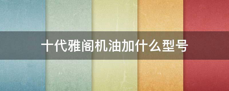 十代雅閣機油加什么型號 十代雅閣用什么型號機油好