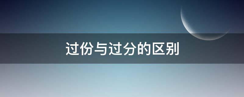 过份与过分的区别（过分与过分有什么差别）