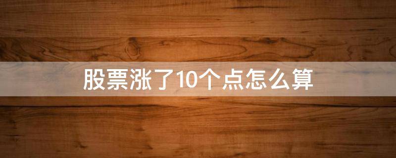 股票涨了10个点怎么算 股票涨10个点,实际赚多少钱