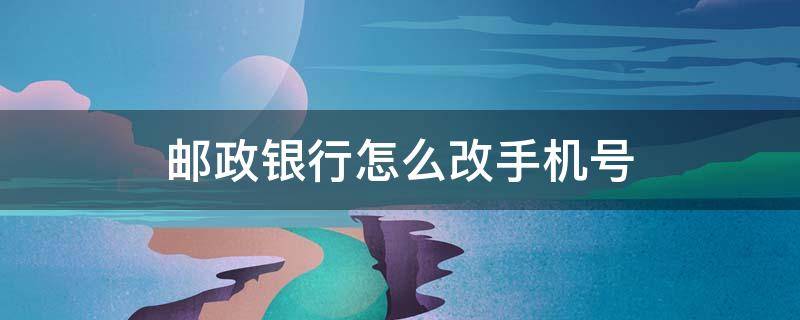 郵政銀行怎么改手機(jī)號 中國郵政銀行怎么改手機(jī)號