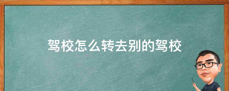 驾校怎么转去别的驾校（驾校怎么转去别的驾校怎么退费）