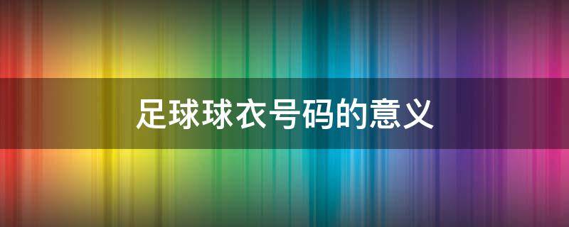 足球球衣号码的意义（足球球衣号码的意义1到99中36号的意义）