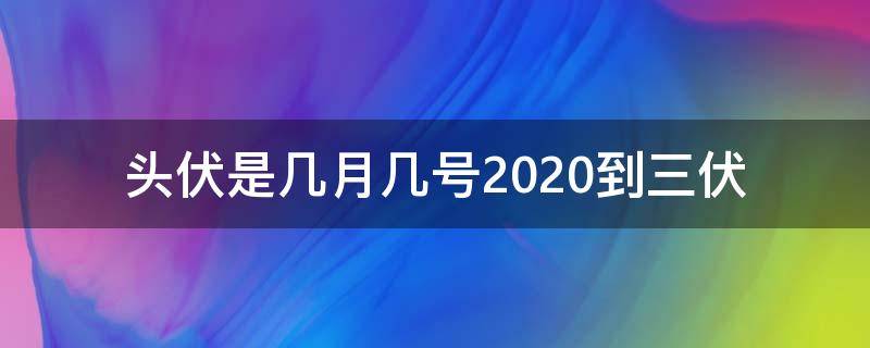 頭伏是幾月幾號2020到三伏（頭伏是幾月幾號2021年二伏）