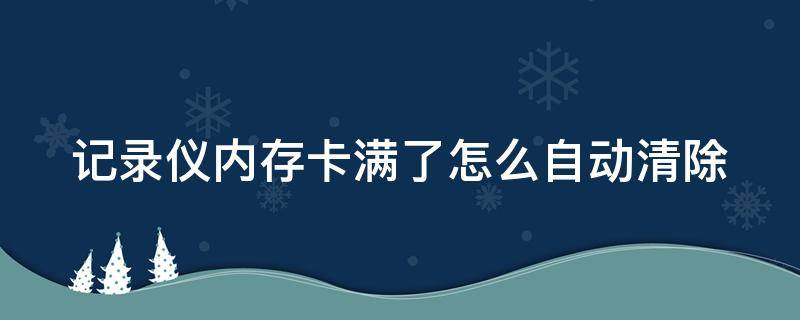 记录仪内存卡满了怎么自动清除（记录仪内存卡满了怎么自动清除掉）