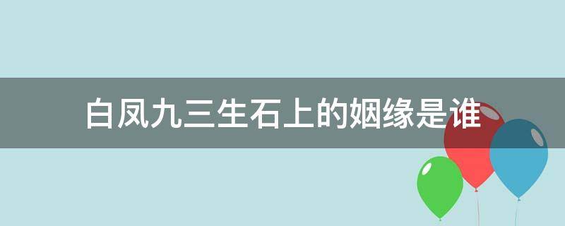 白凤九三生石上的姻缘是谁 三生三世十里桃花中白凤九三生石上的姻缘是谁