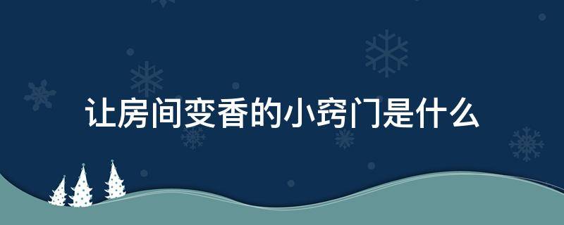 讓房間變香的小竅門是什么（如何能讓房間變得香香）