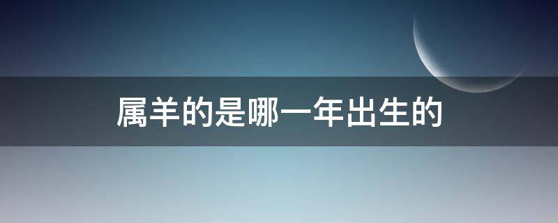 屬羊的是哪一年出生的（屬羊的是哪一年出生的67年）