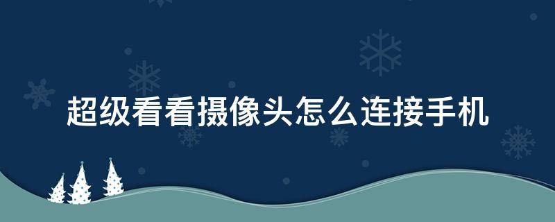 超级看看摄像头怎么连接手机（超级看看摄像头怎么连接手机视频）