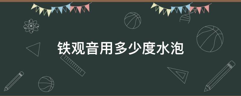 铁观音用多少度水泡（铁观音用多少度水泡才正确）