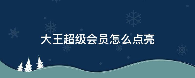 大王超級(jí)會(huì)員怎么點(diǎn)亮 大王超級(jí)會(huì)員有什么功能