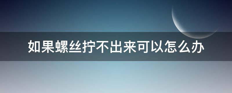 如果螺絲擰不出來可以怎么辦（螺絲擰不上去怎么處理）