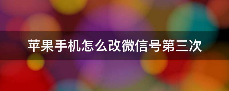 苹果手机怎么改微信号第三次 iphone微信号怎么改第二次