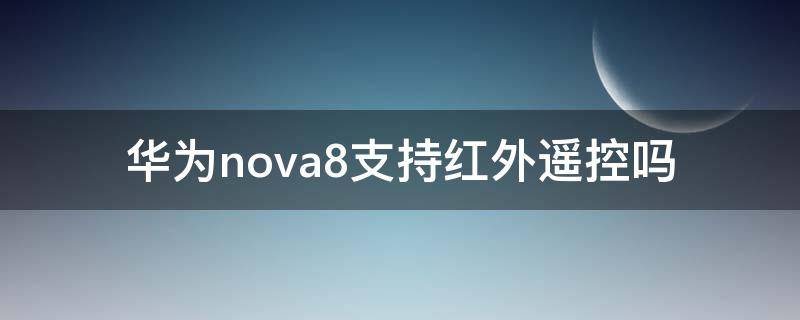 華為nova8支持紅外遙控嗎 華為nova8能不能使用紅外遙控器